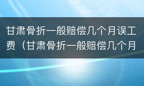 甘肃骨折一般赔偿几个月误工费（甘肃骨折一般赔偿几个月误工费多少）