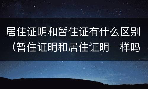 居住证明和暂住证有什么区别（暂住证明和居住证明一样吗）