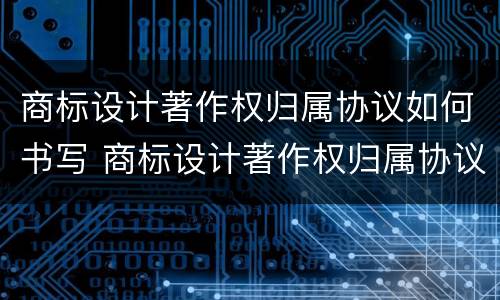 商标设计著作权归属协议如何书写 商标设计著作权归属协议如何书写的