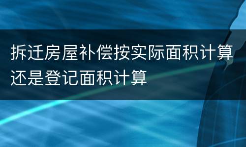 拆迁房屋补偿按实际面积计算还是登记面积计算