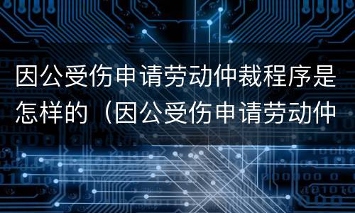 因公受伤申请劳动仲裁程序是怎样的（因公受伤申请劳动仲裁程序是怎样的呢）