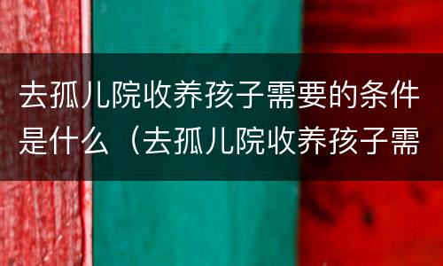 去孤儿院收养孩子需要的条件是什么（去孤儿院收养孩子需要办理什么手续）