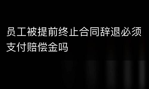 员工被提前终止合同辞退必须支付赔偿金吗