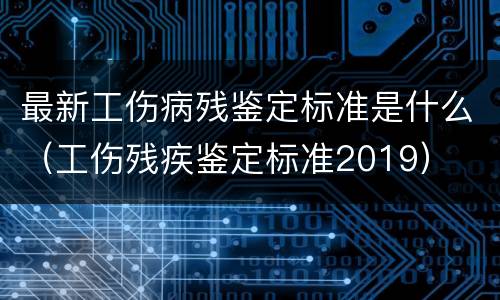 最新工伤病残鉴定标准是什么（工伤残疾鉴定标准2019）