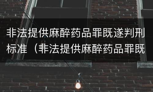 非法提供麻醉药品罪既遂判刑标准（非法提供麻醉药品罪既遂判刑标准是多少）