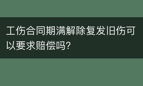 工伤合同期满解除复发旧伤可以要求赔偿吗？