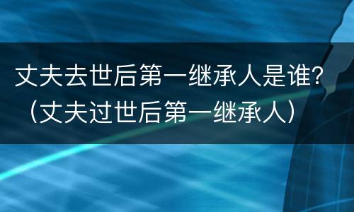 丈夫去世后第一继承人是谁？（丈夫过世后第一继承人）