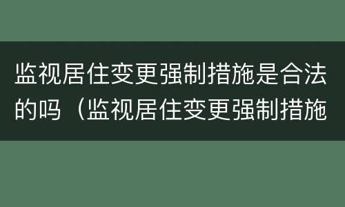 监视居住变更强制措施是合法的吗（监视居住变更强制措施为拘留的条件）