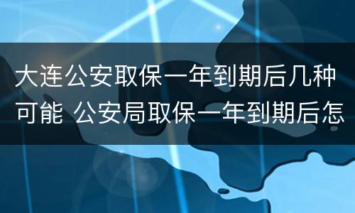 大连公安取保一年到期后几种可能 公安局取保一年到期后怎么办