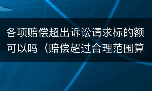 各项赔偿超出诉讼请求标的额可以吗（赔偿超过合理范围算是敲诈勒索吗）