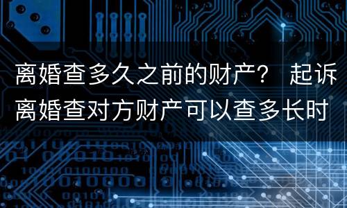 离婚查多久之前的财产？ 起诉离婚查对方财产可以查多长时间的