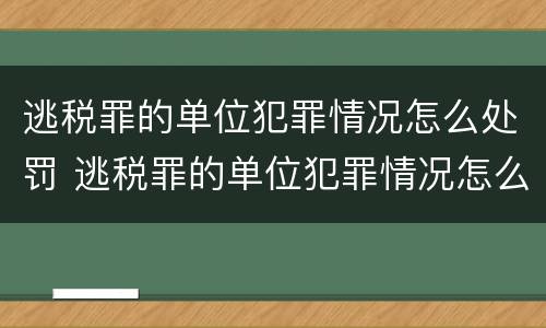 逃税罪的单位犯罪情况怎么处罚 逃税罪的单位犯罪情况怎么处罚他人