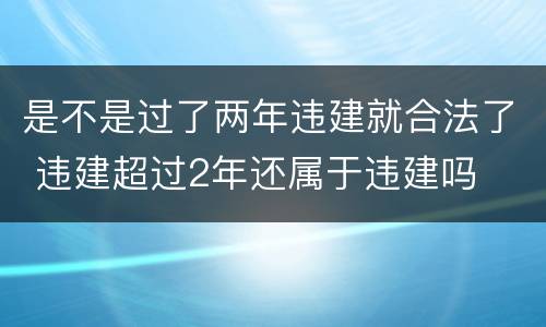 是不是过了两年违建就合法了 违建超过2年还属于违建吗