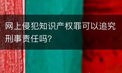 网上侵犯知识产权罪可以追究刑事责任吗？