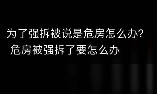 为了强拆被说是危房怎么办？ 危房被强拆了要怎么办