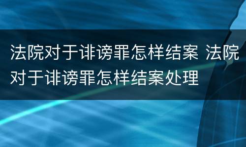 法院对于诽谤罪怎样结案 法院对于诽谤罪怎样结案处理