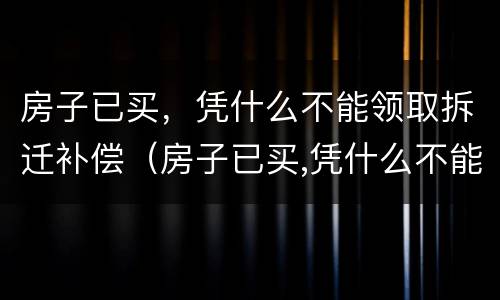 房子已买，凭什么不能领取拆迁补偿（房子已买,凭什么不能领取拆迁补偿款）