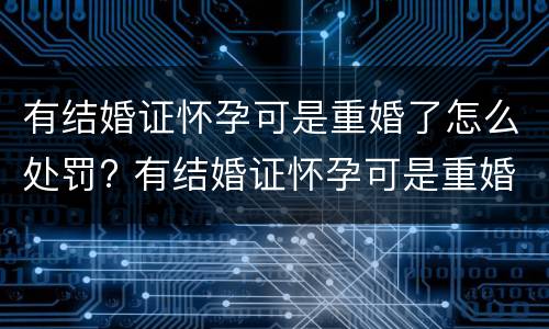 有结婚证怀孕可是重婚了怎么处罚? 有结婚证怀孕可是重婚了怎么处罚呢