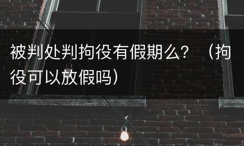 被判处判拘役有假期么？（拘役可以放假吗）