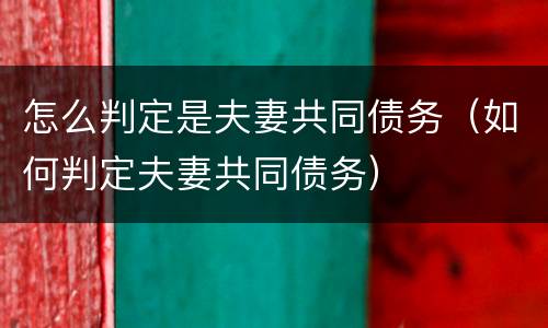 怎么判定是夫妻共同债务（如何判定夫妻共同债务）