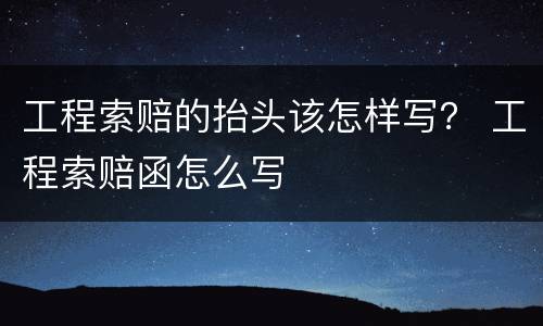 工程索赔的抬头该怎样写？ 工程索赔函怎么写