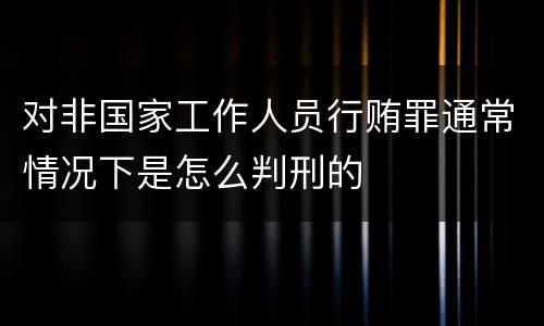 对非国家工作人员行贿罪通常情况下是怎么判刑的