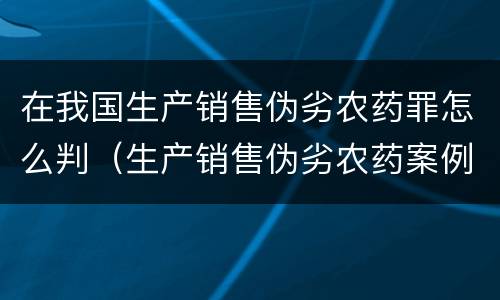 在我国生产销售伪劣农药罪怎么判（生产销售伪劣农药案例）