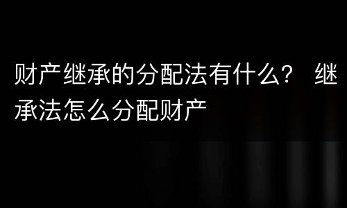 财产继承的分配法有什么？ 继承法怎么分配财产