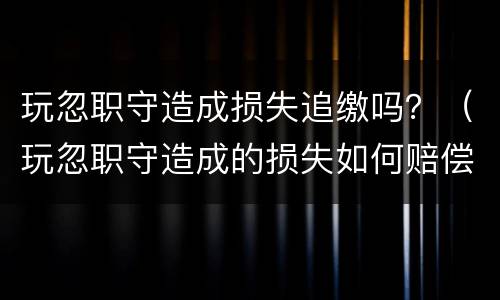 玩忽职守造成损失追缴吗？（玩忽职守造成的损失如何赔偿）