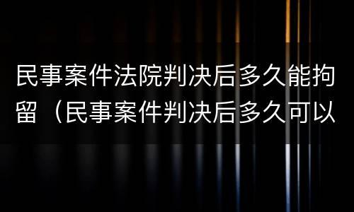 民事案件法院判决后多久能拘留（民事案件判决后多久可以申请执行）