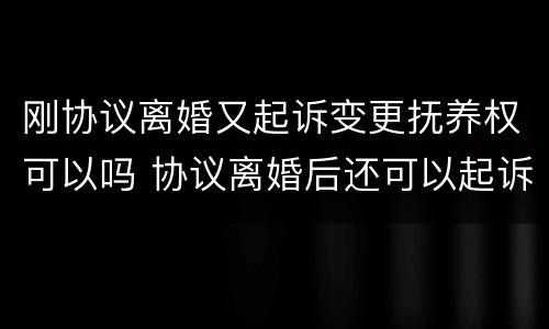 刚协议离婚又起诉变更抚养权可以吗 协议离婚后还可以起诉变更孩子的抚养权吗