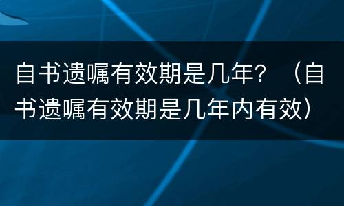 自书遗嘱有效期是几年？（自书遗嘱有效期是几年内有效）