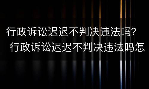 行政诉讼迟迟不判决违法吗？ 行政诉讼迟迟不判决违法吗怎么处理