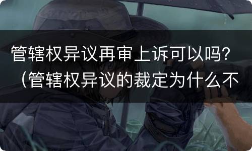 管辖权异议再审上诉可以吗？（管辖权异议的裁定为什么不能再审）