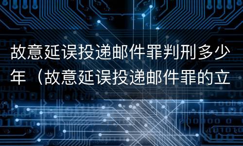 故意延误投递邮件罪判刑多少年（故意延误投递邮件罪的立案标准）