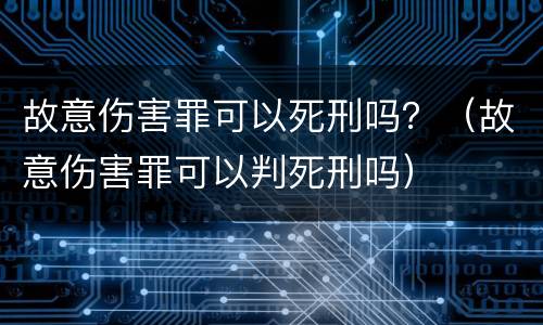 故意伤害罪可以死刑吗？（故意伤害罪可以判死刑吗）