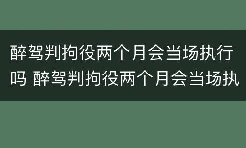 醉驾判拘役两个月会当场执行吗 醉驾判拘役两个月会当场执行吗知乎