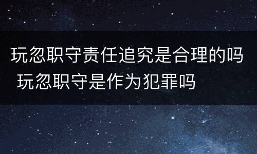 玩忽职守责任追究是合理的吗 玩忽职守是作为犯罪吗