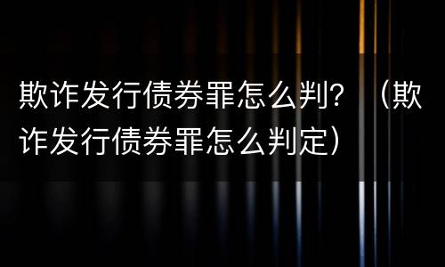 欺诈发行债券罪怎么判？（欺诈发行债券罪怎么判定）