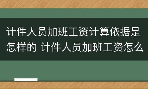 计件人员加班工资计算依据是怎样的 计件人员加班工资怎么算