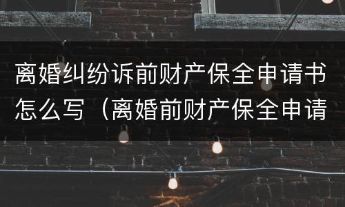 离婚纠纷诉前财产保全申请书怎么写（离婚前财产保全申请书范文）