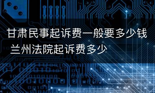 甘肃民事起诉费一般要多少钱 兰州法院起诉费多少