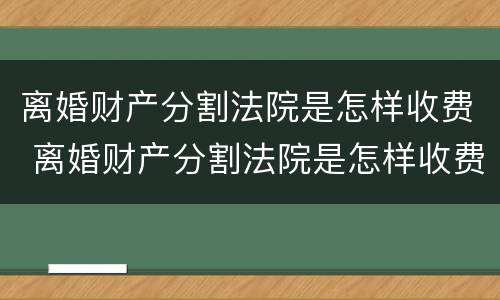 离婚财产分割法院是怎样收费 离婚财产分割法院是怎样收费用的