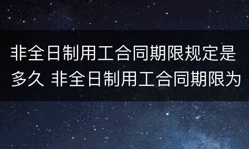 非全日制用工合同期限规定是多久 非全日制用工合同期限为多久