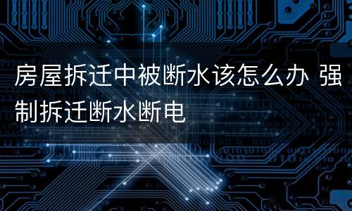 房屋拆迁中被断水该怎么办 强制拆迁断水断电