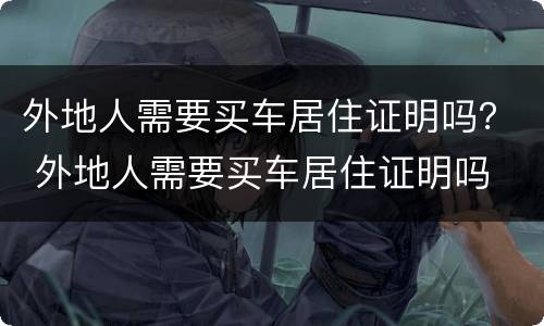 外地人需要买车居住证明吗？ 外地人需要买车居住证明吗