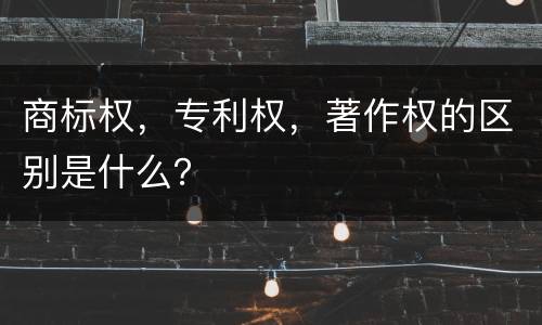 商标权，专利权，著作权的区别是什么？