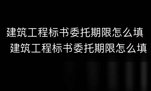 建筑工程标书委托期限怎么填 建筑工程标书委托期限怎么填写