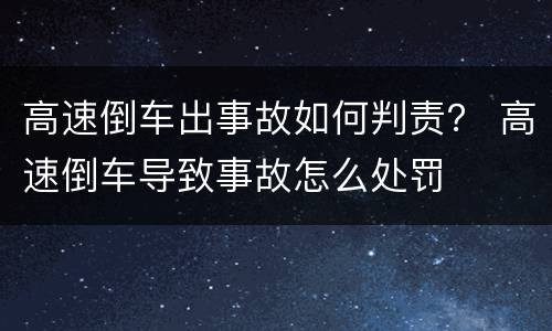 高速倒车出事故如何判责？ 高速倒车导致事故怎么处罚