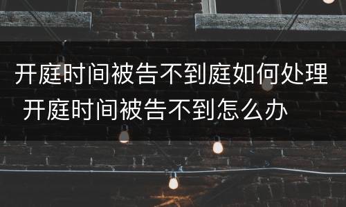 开庭时间被告不到庭如何处理 开庭时间被告不到怎么办